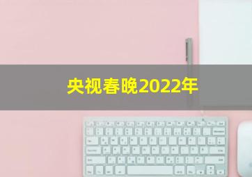 央视春晚2022年