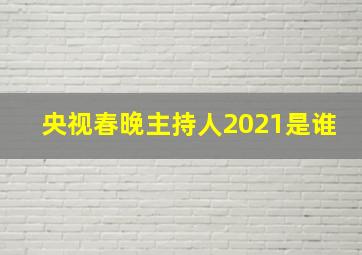 央视春晚主持人2021是谁