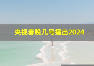 央视春晚几号播出2024