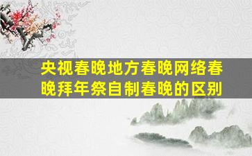 央视春晚地方春晚网络春晚拜年祭自制春晚的区别