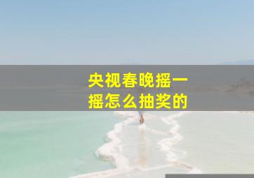 央视春晚摇一摇怎么抽奖的