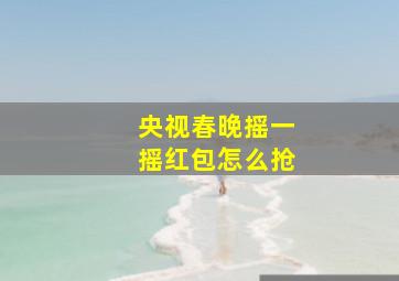 央视春晚摇一摇红包怎么抢