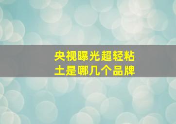 央视曝光超轻粘土是哪几个品牌