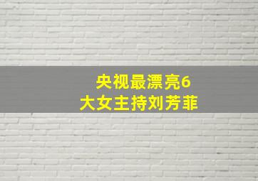 央视最漂亮6大女主持刘芳菲