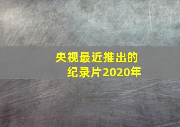 央视最近推出的纪录片2020年