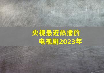 央视最近热播的电视剧2023年