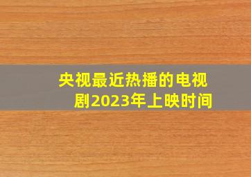 央视最近热播的电视剧2023年上映时间