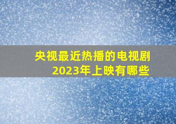 央视最近热播的电视剧2023年上映有哪些