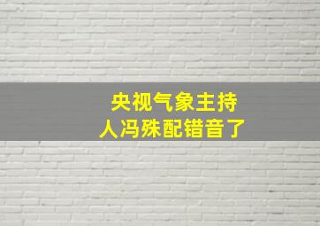 央视气象主持人冯殊配错音了