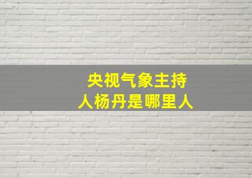 央视气象主持人杨丹是哪里人