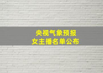 央视气象预报女主播名单公布