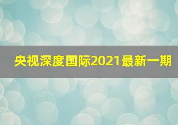 央视深度国际2021最新一期