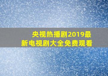 央视热播剧2019最新电视剧大全免费观看