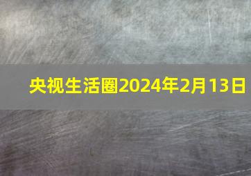 央视生活圈2024年2月13日