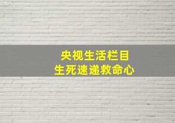 央视生活栏目生死速递救命心