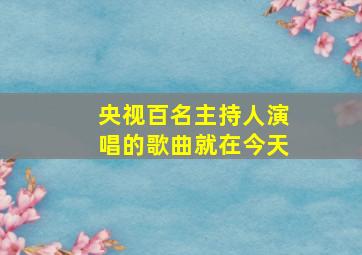 央视百名主持人演唱的歌曲就在今天