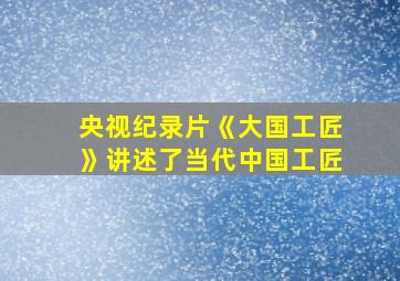 央视纪录片《大国工匠》讲述了当代中国工匠