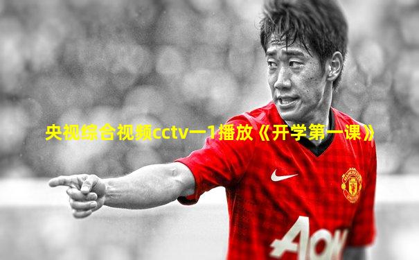 央视综合视频cctv一1播放《开学第一课》