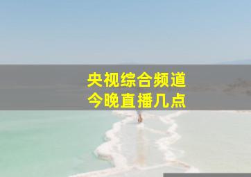 央视综合频道今晚直播几点