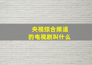 央视综合频道的电视剧叫什么