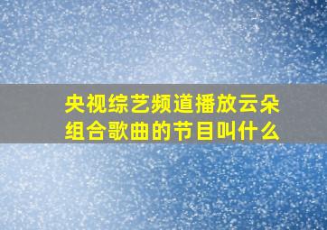 央视综艺频道播放云朵组合歌曲的节目叫什么