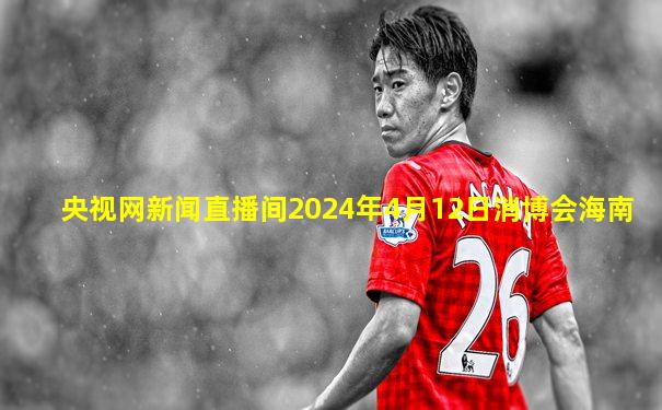 央视网新闻直播间2024年4月12日消博会海南