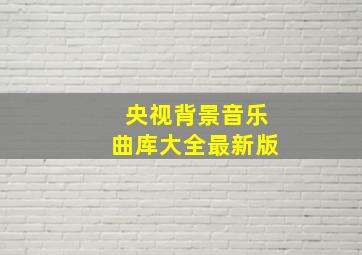 央视背景音乐曲库大全最新版