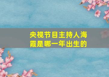 央视节目主持人海霞是哪一年出生的