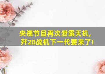 央视节目再次泄露天机,歼20战机下一代要来了!