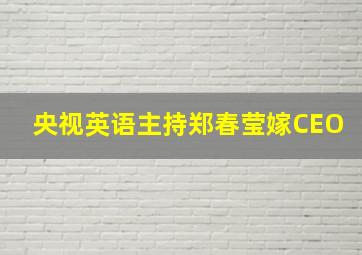 央视英语主持郑春莹嫁CEO