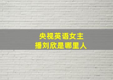 央视英语女主播刘欣是哪里人