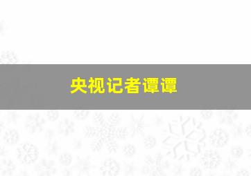 央视记者谭谭