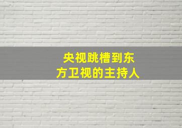 央视跳槽到东方卫视的主持人