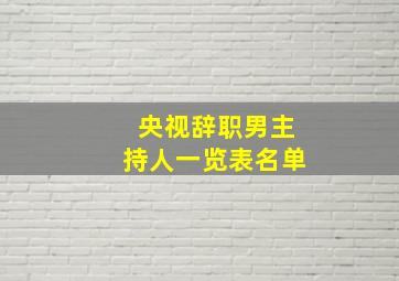 央视辞职男主持人一览表名单