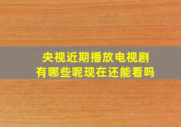 央视近期播放电视剧有哪些呢现在还能看吗