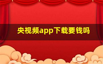 央视频app下载要钱吗