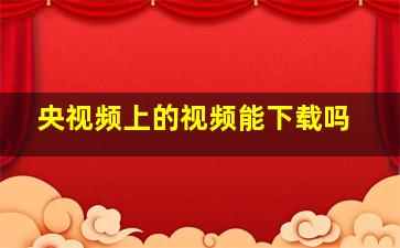 央视频上的视频能下载吗