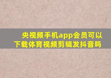 央视频手机app会员可以下载体育视频剪辑发抖音吗