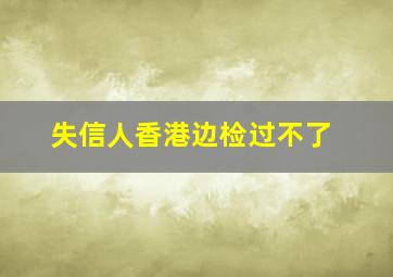 失信人香港边检过不了