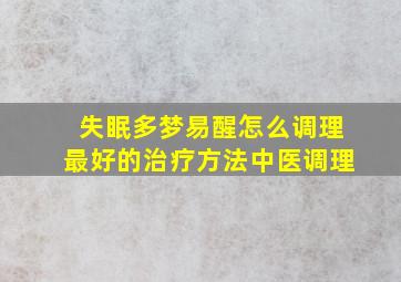 失眠多梦易醒怎么调理最好的治疗方法中医调理