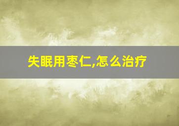 失眠用枣仁,怎么治疗