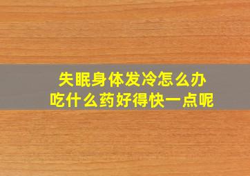 失眠身体发冷怎么办吃什么药好得快一点呢