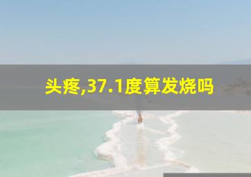 头疼,37.1度算发烧吗