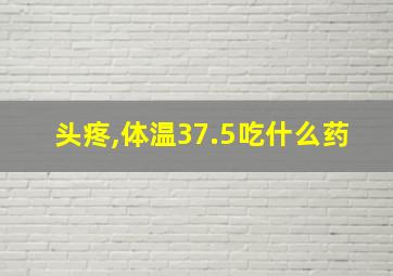 头疼,体温37.5吃什么药