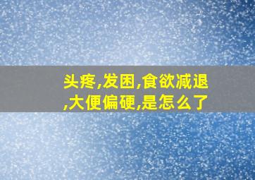 头疼,发困,食欲减退,大便偏硬,是怎么了