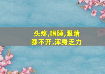 头疼,嗜睡,眼睛睁不开,浑身乏力