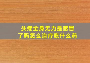 头疼全身无力是感冒了吗怎么治疗吃什么药