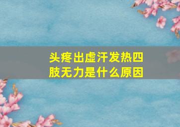 头疼出虚汗发热四肢无力是什么原因