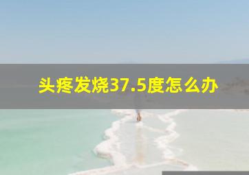 头疼发烧37.5度怎么办