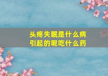 头疼失眠是什么病引起的呢吃什么药